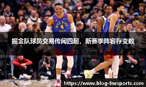 掘金队球员交易传闻四起，新赛季阵容存变数