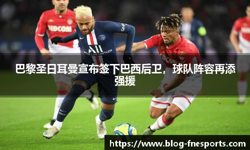 巴黎圣日耳曼宣布签下巴西后卫，球队阵容再添强援