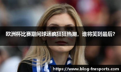 欧洲杯比赛期间球迷疯狂狂热潮，谁将笑到最后？