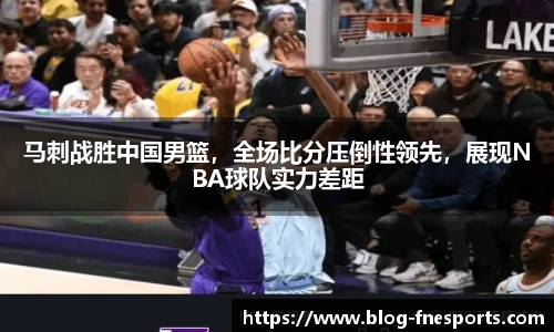 马刺战胜中国男篮，全场比分压倒性领先，展现NBA球队实力差距