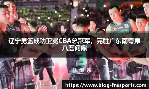 辽宁男篮成功卫冕CBA总冠军，完胜广东南粤第八度问鼎