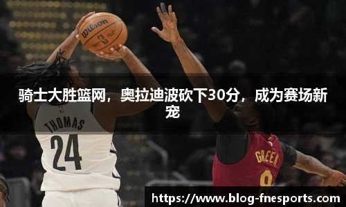 骑士大胜篮网，奥拉迪波砍下30分，成为赛场新宠