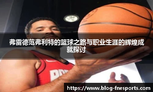 弗雷德范弗利特的篮球之路与职业生涯的辉煌成就探讨