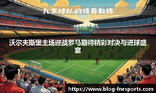 沃尔夫斯堡主场迎战罗马期待精彩对决与进球盛宴