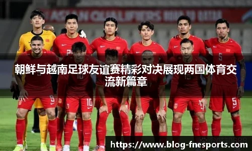 朝鲜与越南足球友谊赛精彩对决展现两国体育交流新篇章