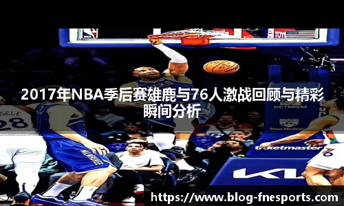 2017年NBA季后赛雄鹿与76人激战回顾与精彩瞬间分析