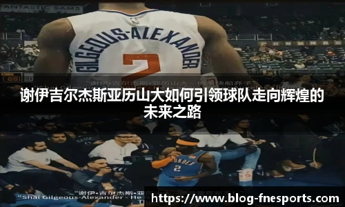 谢伊吉尔杰斯亚历山大如何引领球队走向辉煌的未来之路