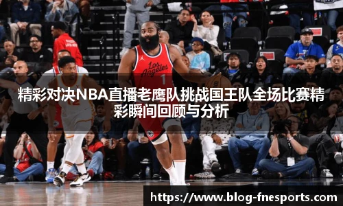 精彩对决NBA直播老鹰队挑战国王队全场比赛精彩瞬间回顾与分析