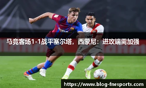 马竞客场1-1战平塞尔塔，西蒙尼：进攻端需加强
