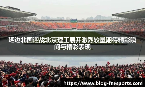 延边北国迎战北京理工展开激烈较量期待精彩瞬间与精彩表现