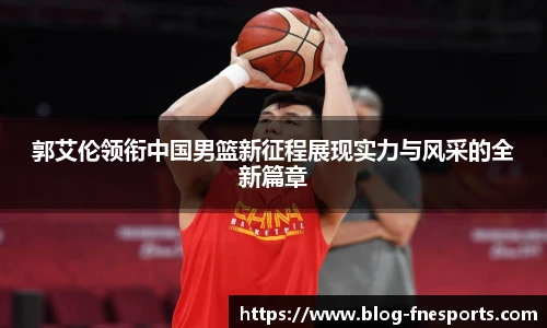 郭艾伦领衔中国男篮新征程展现实力与风采的全新篇章