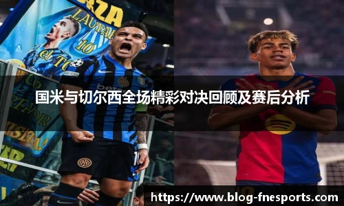 国米与切尔西全场精彩对决回顾及赛后分析