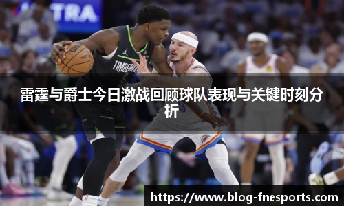 雷霆与爵士今日激战回顾球队表现与关键时刻分析